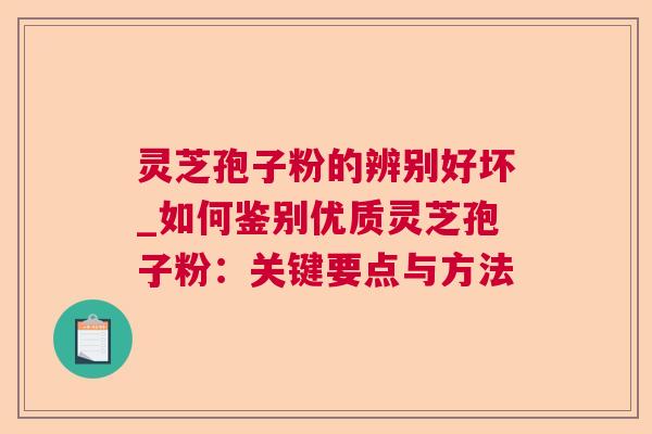 灵芝孢子粉的辨别好坏_如何鉴别优质灵芝孢子粉：关键要点与方法