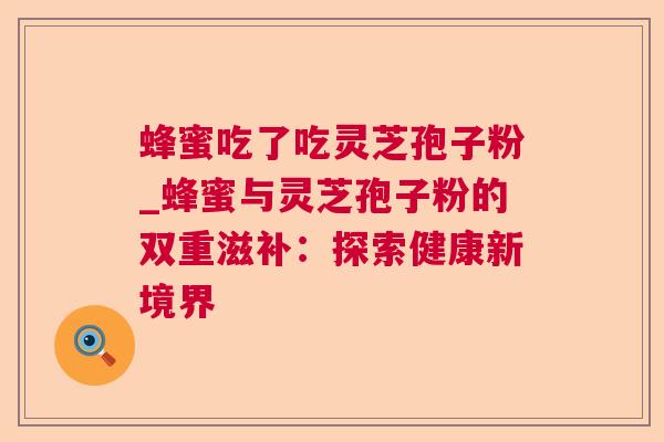 蜂蜜吃了吃灵芝孢子粉_蜂蜜与灵芝孢子粉的双重滋补:探索健康新境界 蜂蜜吃了吃灵芝孢子粉_蜂蜜与灵芝孢子粉的双重滋补:探索健康新境界