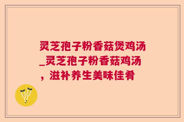 灵芝孢子粉香菇煲鸡汤_灵芝孢子粉香菇鸡汤,滋补养生美味佳肴 灵芝孢子粉香菇煲鸡汤_灵芝孢子粉香菇鸡汤,滋补养生美味佳肴