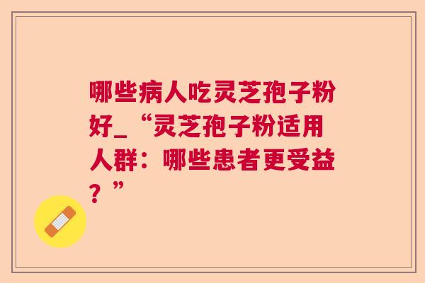 哪些人吃灵芝孢子粉好_“灵芝孢子粉适用人群:哪些患者更受益?” 哪些人吃灵芝孢子粉好_“灵芝孢子粉适用人群:哪些患者更受益?”