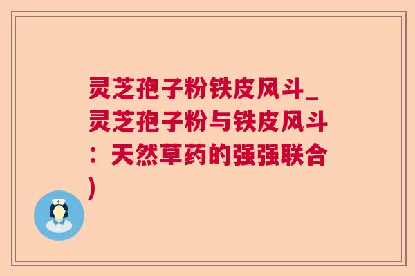 灵芝孢子粉铁皮风斗_灵芝孢子粉与铁皮风斗:天然草药的强强联合) 灵芝孢子粉铁皮风斗_灵芝孢子粉与铁皮风斗:天然草药的强强联合)