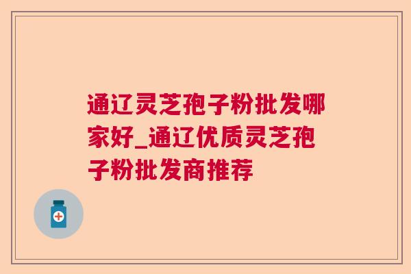 通辽灵芝孢子粉批发哪家好_通辽优质灵芝孢子粉批发商推荐 通辽灵芝孢子粉批发哪家好_通辽优质灵芝孢子粉批发商推荐