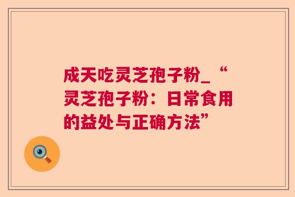 成天吃灵芝孢子粉_“灵芝孢子粉:日常食用的益处与正确方法” 成天吃灵芝孢子粉_“灵芝孢子粉:日常食用的益处与正确方法”