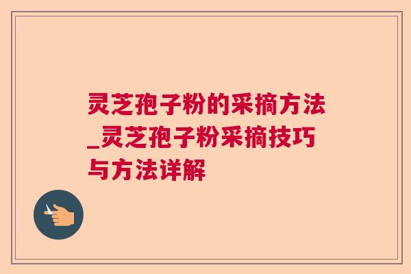 灵芝孢子粉的采摘方法_灵芝孢子粉采摘技巧与方法详解 灵芝孢子粉的采摘方法_灵芝孢子粉采摘技巧与方法详解