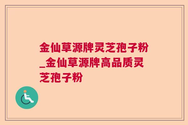金仙草源牌灵芝孢子粉_金仙草源牌高品质灵芝孢子粉 金仙草源牌灵芝孢子粉_金仙草源牌高品质灵芝孢子粉