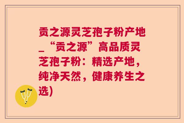 贡之源灵芝孢子粉产地_“贡之源”高品质灵芝孢子粉:精选产地,纯净天然,健康养生之选) 贡之源灵芝孢子粉产地_“贡之源”高品质灵芝孢子粉:精选产地,纯净天然,健康养生之选)