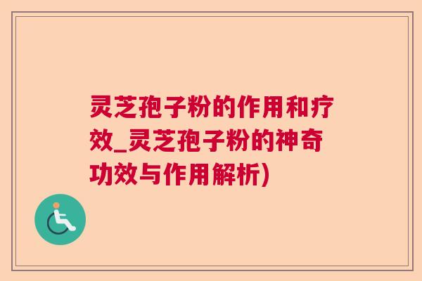 灵芝孢子粉的作用和疗效_灵芝孢子粉的神奇功效与作用解析) 灵芝孢子粉的作用和疗效_灵芝孢子粉的神奇功效与作用解析)