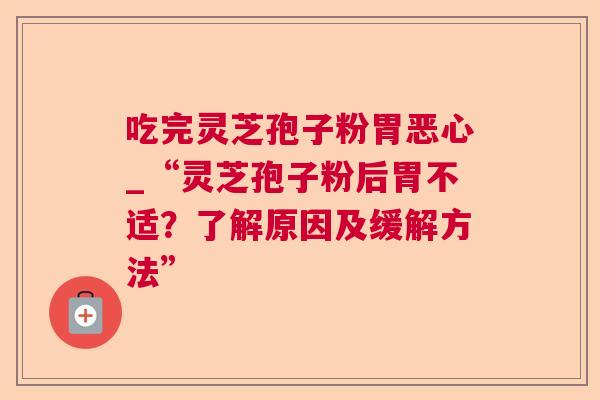 吃完灵芝孢子粉胃恶心_“灵芝孢子粉后胃不适?了解原因及缓解方法” 吃完灵芝孢子粉胃恶心_“灵芝孢子粉后胃不适?了解原因及缓解方法”