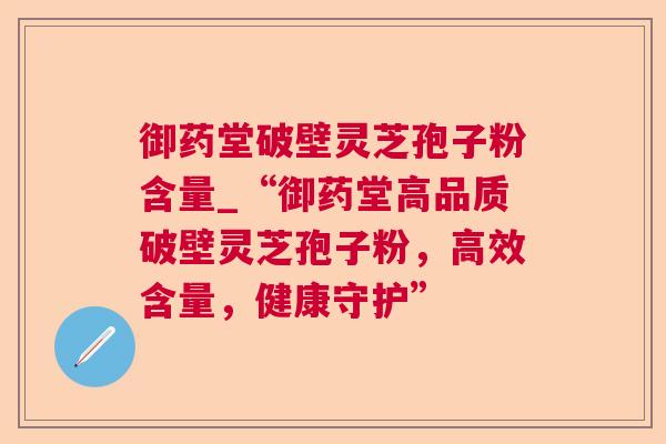 御药堂破壁灵芝孢子粉含量_“御药堂高品质破壁灵芝孢子粉,高效含量,健康守护” 御药堂破壁灵芝孢子粉含量_“御药堂高品质破壁灵芝孢子粉,高效含量,健康守护”