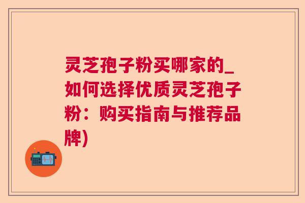 灵芝孢子粉买哪家的_如何选择优质灵芝孢子粉:购买指南与推荐品牌) 灵芝孢子粉买哪家的_如何选择优质灵芝孢子粉:购买指南与推荐品牌)