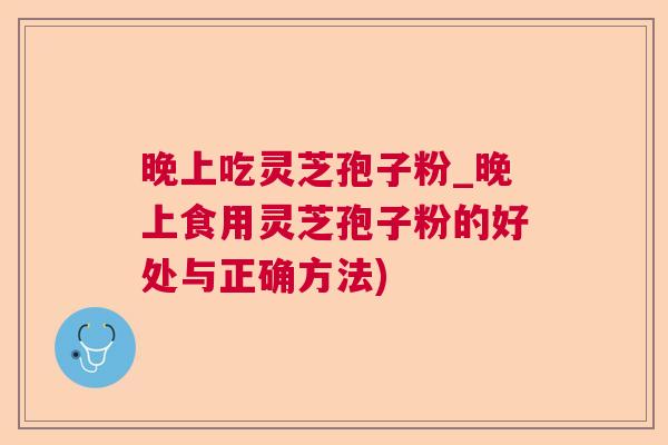 晚上吃灵芝孢子粉_晚上食用灵芝孢子粉的好处与正确方法) 晚上吃灵芝孢子粉_晚上食用灵芝孢子粉的好处与正确方法)
