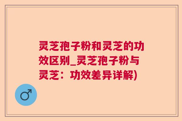 灵芝孢子粉和灵芝的功效区别_灵芝孢子粉与灵芝:功效差异详解) 灵芝孢子粉和灵芝的功效区别_灵芝孢子粉与灵芝:功效差异详解)