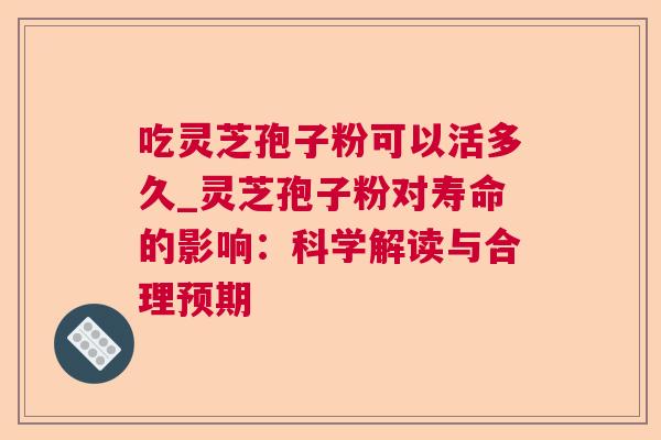 吃灵芝孢子粉可以活多久_灵芝孢子粉对寿命的影响:科学解读与合理预期 吃灵芝孢子粉可以活多久_灵芝孢子粉对寿命的影响:科学解读与合理预期