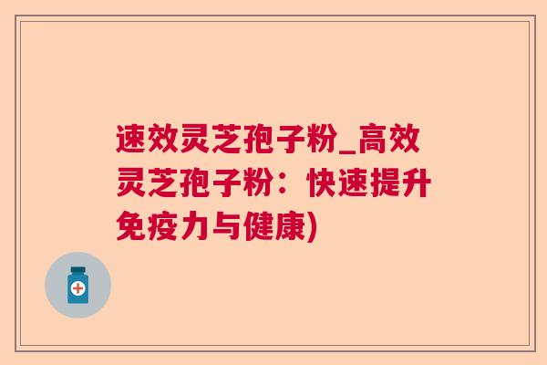 速效灵芝孢子粉_高效灵芝孢子粉：快速提升免疫力与健康)