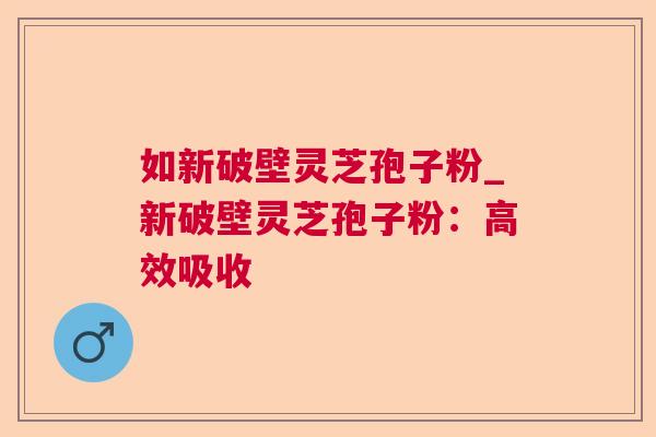 如新破壁灵芝孢子粉_新破壁灵芝孢子粉:高效吸收 如新破壁灵芝孢子粉_新破壁灵芝孢子粉:高效吸收