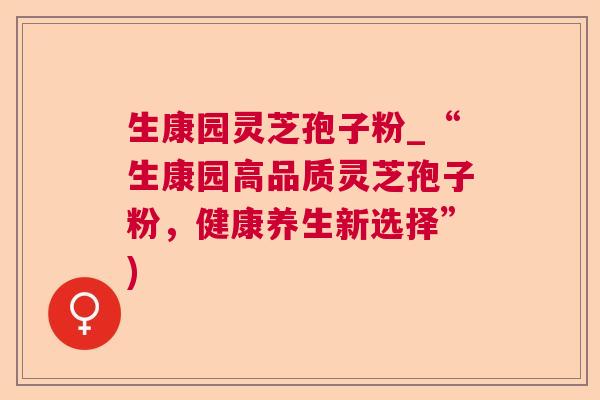 生康园灵芝孢子粉_“生康园高品质灵芝孢子粉，健康养生新选择”)