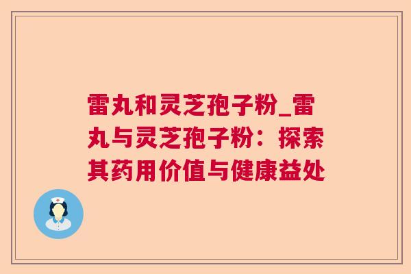 雷丸和灵芝孢子粉_雷丸与灵芝孢子粉：探索其药用价值与健康益处