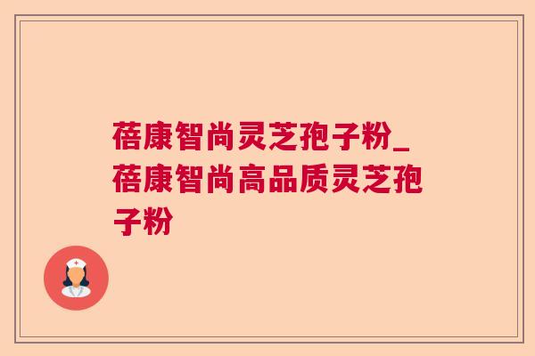 蓓康智尚灵芝孢子粉_蓓康智尚高品质灵芝孢子粉