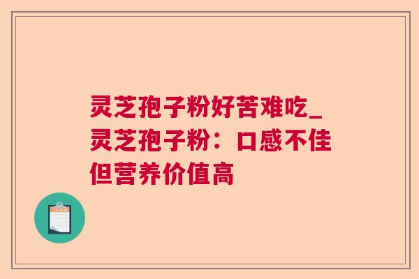 灵芝孢子粉好苦难吃_灵芝孢子粉:口感不佳但营养价值高 灵芝孢子粉好苦难吃_灵芝孢子粉:口感不佳但营养价值高