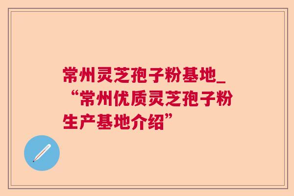 常州灵芝孢子粉基地_“常州优质灵芝孢子粉生产基地介绍” 常州灵芝孢子粉基地_“常州优质灵芝孢子粉生产基地介绍”