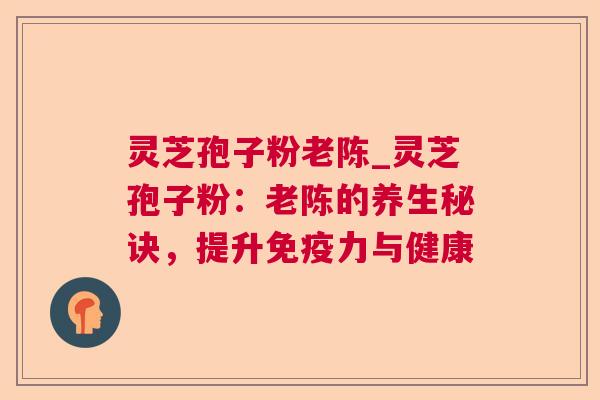 灵芝孢子粉老陈_灵芝孢子粉:老陈的养生秘诀,提升免疫力与健康 灵芝孢子粉老陈_灵芝孢子粉:老陈的养生秘诀,提升免疫力与健康