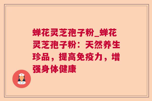 蝉花灵芝孢子粉_蝉花灵芝孢子粉:天然养生珍品,提高免疫力,增强身体健康 蝉花灵芝孢子粉_蝉花灵芝孢子粉:天然养生珍品,提高免疫力,增强身体健康