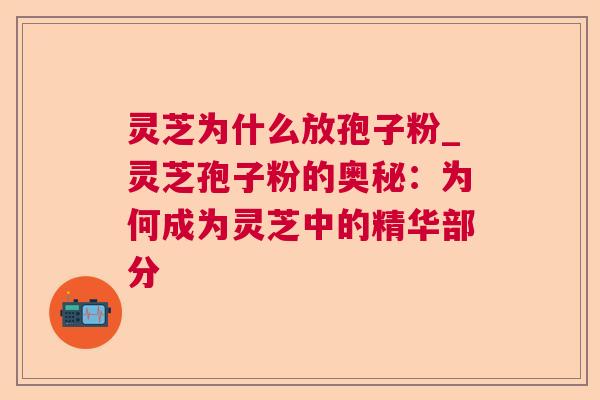 灵芝为什么放孢子粉_灵芝孢子粉的奥秘:为何成为灵芝中的精华部分 灵芝为什么放孢子粉_灵芝孢子粉的奥秘:为何成为灵芝中的精华部分