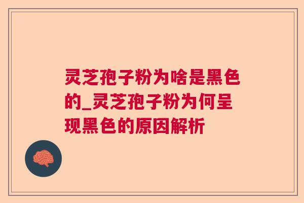灵芝孢子粉为啥是黑色的_灵芝孢子粉为何呈现黑色的原因解析 灵芝孢子粉为啥是黑色的_灵芝孢子粉为何呈现黑色的原因解析