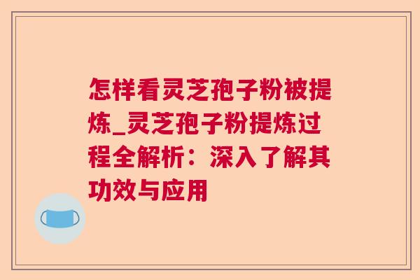 怎样看灵芝孢子粉被提炼_灵芝孢子粉提炼过程全解析：深入了解其功效与应用