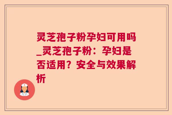 灵芝孢子粉孕妇可用吗_灵芝孢子粉:孕妇是否适用?安全与效果解析 灵芝孢子粉孕妇可用吗_灵芝孢子粉:孕妇是否适用?安全与效果解析