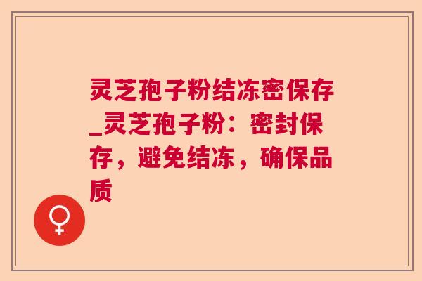 灵芝孢子粉结冻密保存_灵芝孢子粉:密封保存,避免结冻,确保品质 灵芝孢子粉结冻密保存_灵芝孢子粉:密封保存,避免结冻,确保品质