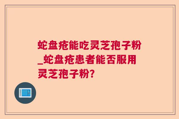 蛇盘疮能吃灵芝孢子粉_蛇盘疮患者能否服用灵芝孢子粉？