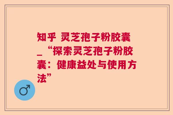 知乎 灵芝孢子粉胶囊_“探索灵芝孢子粉胶囊:健康益处与使用方法” 知乎 灵芝孢子粉胶囊_“探索灵芝孢子粉胶囊:健康益处与使用方法”
