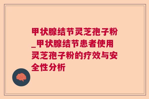 结节灵芝孢子粉_结节患者使用灵芝孢子粉的疗效与安全性分析 结节灵芝孢子粉_结节患者使用灵芝孢子粉的疗效与安全性分析