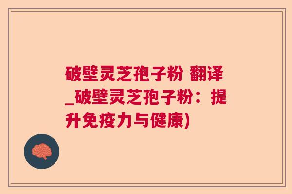 破壁灵芝孢子粉 翻译_破壁灵芝孢子粉:提升免疫力与健康) 破壁灵芝孢子粉 翻译_破壁灵芝孢子粉:提升免疫力与健康)