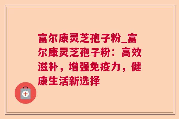 富尔康灵芝孢子粉_富尔康灵芝孢子粉:高效滋补,增强免疫力,健康生活新选择 富尔康灵芝孢子粉_富尔康灵芝孢子粉:高效滋补,增强免疫力,健康生活新选择