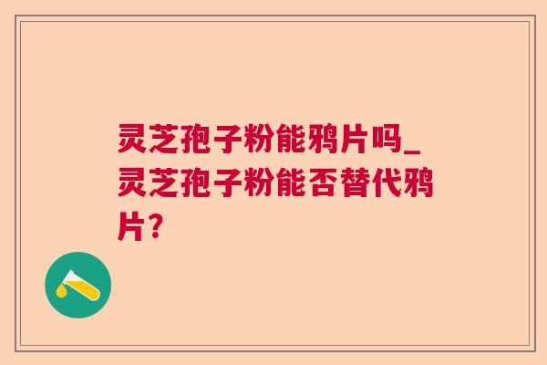 灵芝孢子粉能鸦片吗_灵芝孢子粉能否替代鸦片? 灵芝孢子粉能鸦片吗_灵芝孢子粉能否替代鸦片?