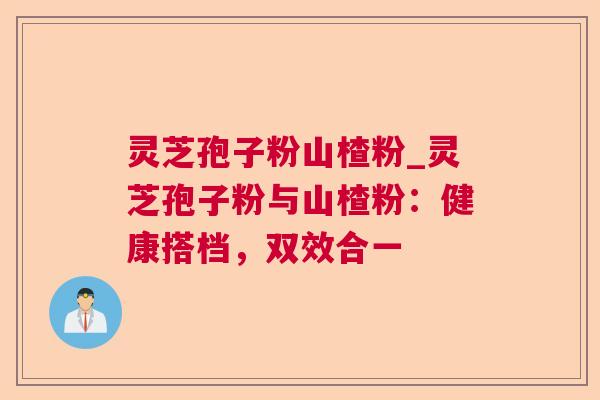 灵芝孢子粉山楂粉_灵芝孢子粉与山楂粉:健康搭档,双效合一 灵芝孢子粉山楂粉_灵芝孢子粉与山楂粉:健康搭档,双效合一