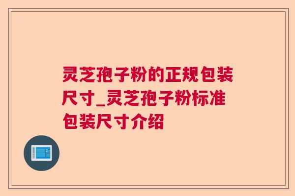 灵芝孢子粉的正规包装尺寸_灵芝孢子粉标准包装尺寸介绍 灵芝孢子粉的正规包装尺寸_灵芝孢子粉标准包装尺寸介绍