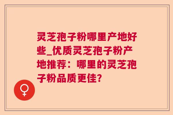 灵芝孢子粉哪里产地好些_优质灵芝孢子粉产地推荐:哪里的灵芝孢子粉品质更佳? 灵芝孢子粉哪里产地好些_优质灵芝孢子粉产地推荐:哪里的灵芝孢子粉品质更佳?