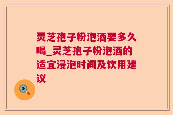灵芝孢子粉泡酒要多久喝_灵芝孢子粉泡酒的适宜浸泡时间及饮用建议 灵芝孢子粉泡酒要多久喝_灵芝孢子粉泡酒的适宜浸泡时间及饮用建议