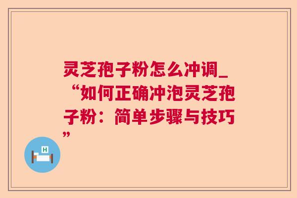 灵芝孢子粉怎么冲调_“如何正确冲泡灵芝孢子粉:简单步骤与技巧” 灵芝孢子粉怎么冲调_“如何正确冲泡灵芝孢子粉:简单步骤与技巧”