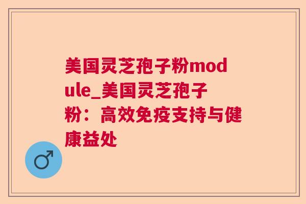 美国灵芝孢子粉module_美国灵芝孢子粉:高效免疫支持与健康益处 美国灵芝孢子粉module_美国灵芝孢子粉:高效免疫支持与健康益处
