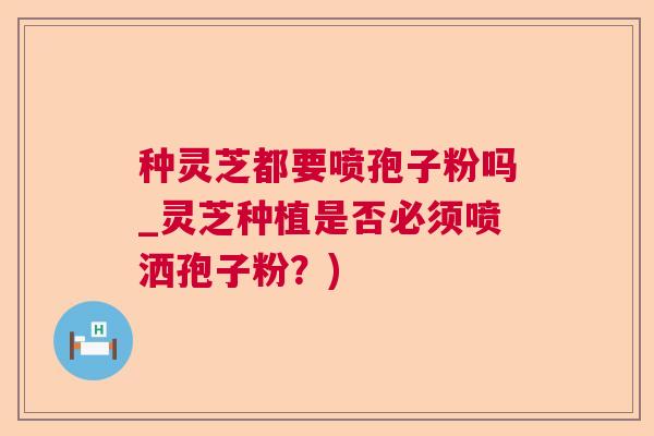 种灵芝都要喷孢子粉吗_灵芝种植是否必须喷洒孢子粉?) 种灵芝都要喷孢子粉吗_灵芝种植是否必须喷洒孢子粉?)