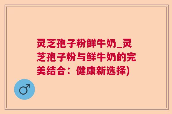 灵芝孢子粉鲜牛奶_灵芝孢子粉与鲜牛奶的完美结合:健康新选择) 灵芝孢子粉鲜牛奶_灵芝孢子粉与鲜牛奶的完美结合:健康新选择)