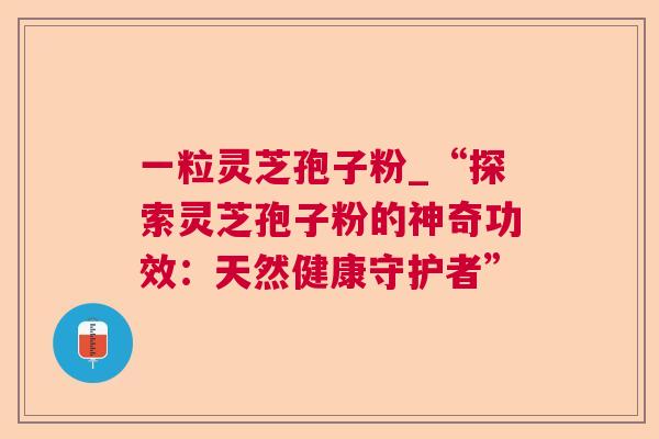 一粒灵芝孢子粉_“探索灵芝孢子粉的神奇功效:天然健康守护者” 一粒灵芝孢子粉_“探索灵芝孢子粉的神奇功效:天然健康守护者”