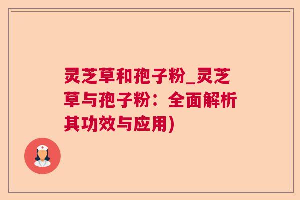 灵芝草和孢子粉_灵芝草与孢子粉:全面解析其功效与应用) 灵芝草和孢子粉_灵芝草与孢子粉:全面解析其功效与应用)