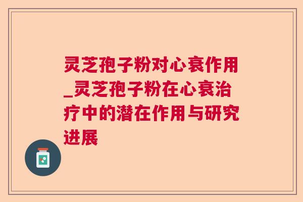 灵芝孢子粉对心衰作用_灵芝孢子粉在心衰中的潜在作用与研究进展 灵芝孢子粉对心衰作用_灵芝孢子粉在心衰中的潜在作用与研究进展
