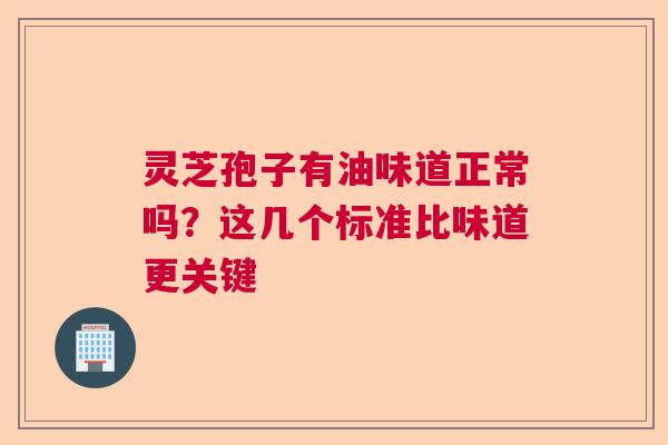 灵芝孢子有油味道正常吗?这几个标准比味道更关键 灵芝孢子有油味道正常吗?这几个标准比味道更关键