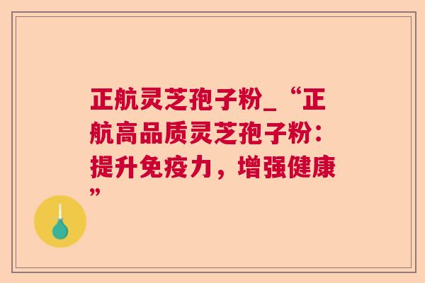 正航灵芝孢子粉_“正航高品质灵芝孢子粉:提升免疫力,增强健康” 正航灵芝孢子粉_“正航高品质灵芝孢子粉:提升免疫力,增强健康”
